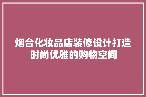 烟台化妆品店装修设计打造时尚优雅的购物空间