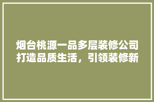 烟台桃源一品多层装修公司打造品质生活，引领装修新潮流