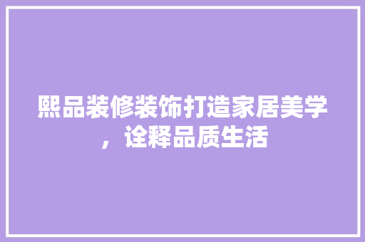 熙品装修装饰打造家居美学，诠释品质生活