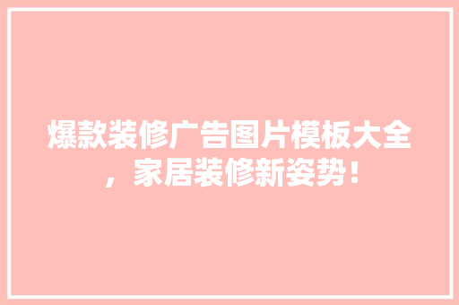 爆款装修广告图片模板大全，家居装修新姿势！