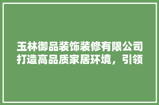 玉林御品装饰装修有限公司打造高品质家居环境，引领行业新风尚