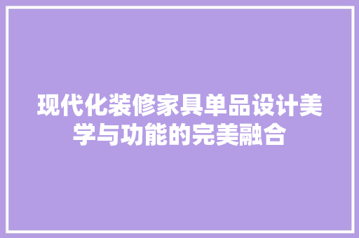 现代化装修家具单品设计美学与功能的完美融合