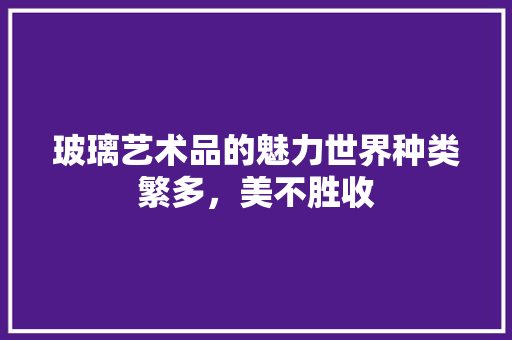 玻璃艺术品的魅力世界种类繁多，美不胜收