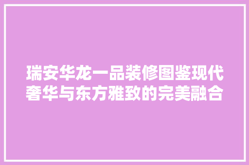 瑞安华龙一品装修图鉴现代奢华与东方雅致的完美融合