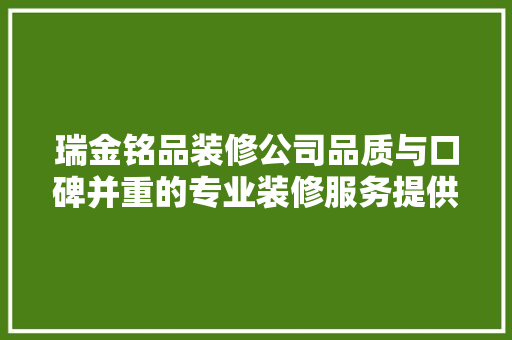 瑞金铭品装修公司品质与口碑并重的专业装修服务提供商