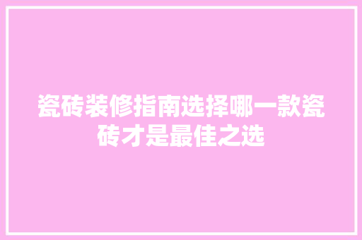 瓷砖装修指南选择哪一款瓷砖才是最佳之选