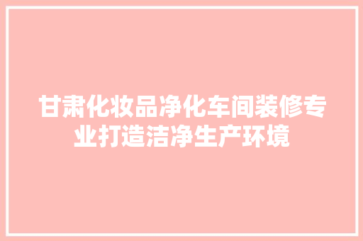 甘肃化妆品净化车间装修专业打造洁净生产环境