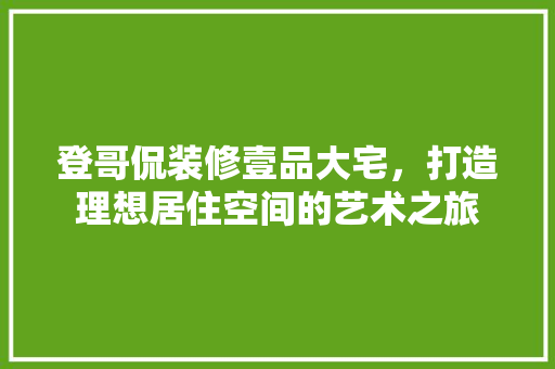 登哥侃装修壹品大宅，打造理想居住空间的艺术之旅