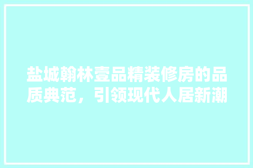 盐城翰林壹品精装修房的品质典范，引领现代人居新潮流