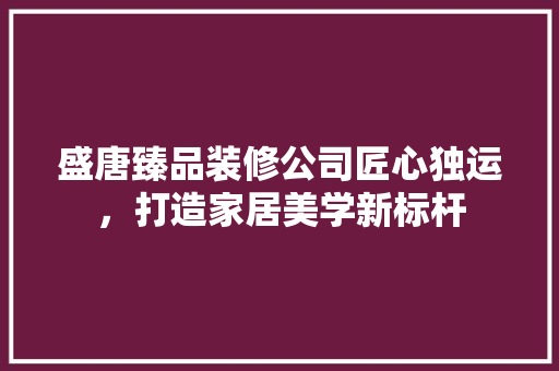 盛唐臻品装修公司匠心独运，打造家居美学新标杆