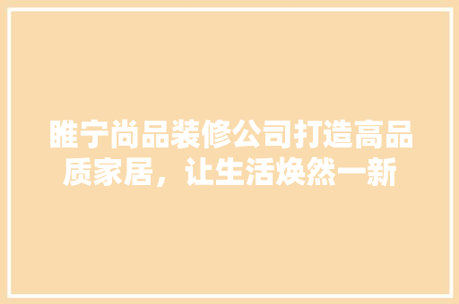 睢宁尚品装修公司打造高品质家居，让生活焕然一新