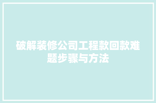 破解装修公司工程款回款难题步骤与方法