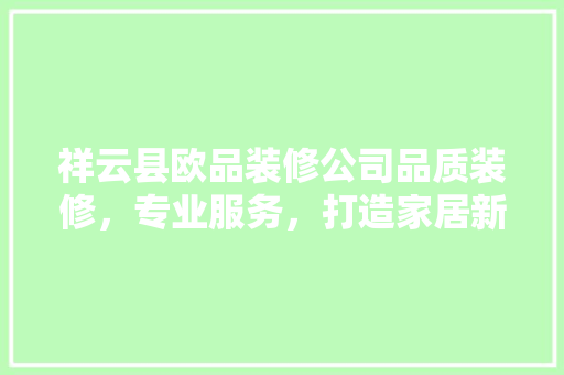 祥云县欧品装修公司品质装修，专业服务，打造家居新境界