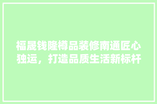 福晟钱隆樽品装修南通匠心独运，打造品质生活新标杆