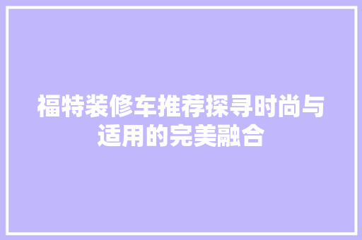 福特装修车推荐探寻时尚与适用的完美融合