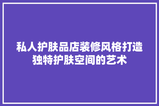 私人护肤品店装修风格打造独特护肤空间的艺术