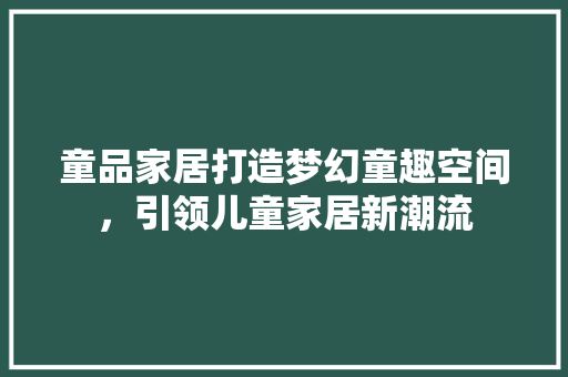 童品家居打造梦幻童趣空间，引领儿童家居新潮流 施工工艺