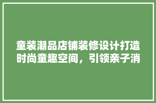 童装潮品店铺装修设计打造时尚童趣空间，引领亲子消费新潮流