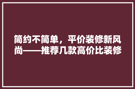 简约不简单，平价装修新风尚——推荐几款高价比装修方法