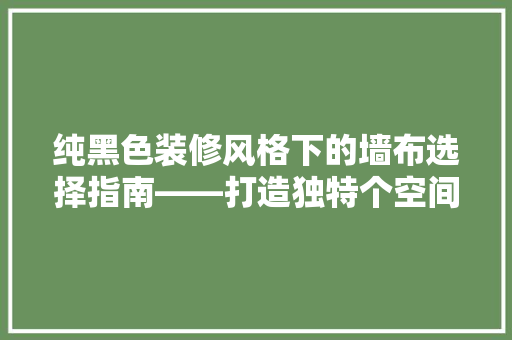 纯黑色装修风格下的墙布选择指南——打造独特个空间