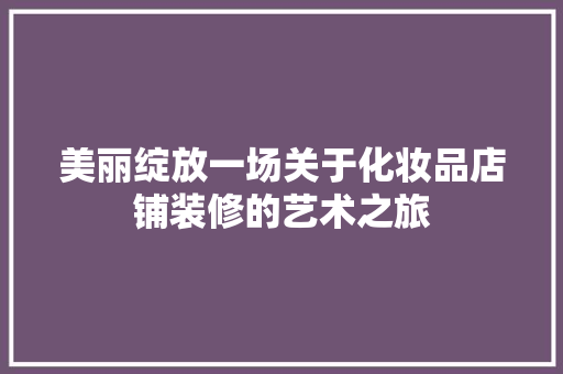 美丽绽放一场关于化妆品店铺装修的艺术之旅