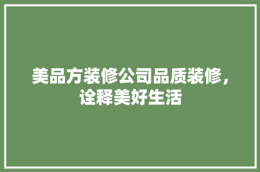 美品方装修公司品质装修，诠释美好生活