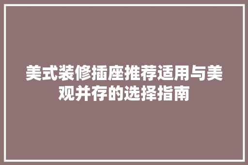 美式装修插座推荐适用与美观并存的选择指南