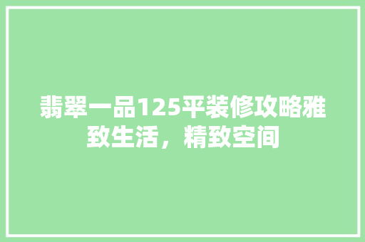 翡翠一品125平装修攻略雅致生活，精致空间 设计原则