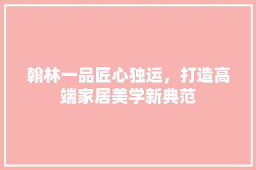 翰林一品匠心独运，打造高端家居美学新典范