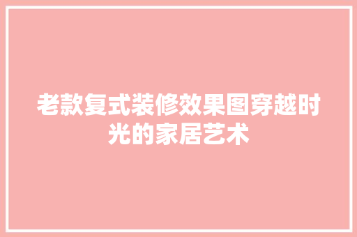 老款复式装修效果图穿越时光的家居艺术