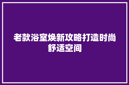 老款浴室焕新攻略打造时尚舒适空间