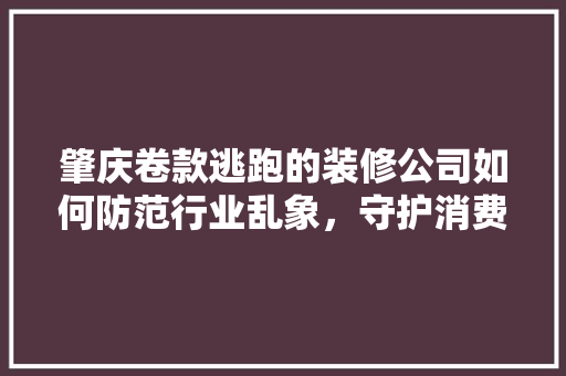 肇庆卷款逃跑的装修公司如何防范行业乱象，守护消费者权益