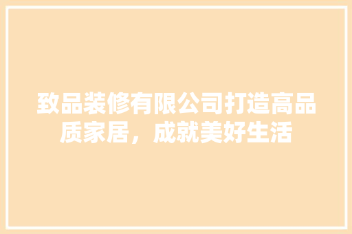 致品装修有限公司打造高品质家居，成就美好生活