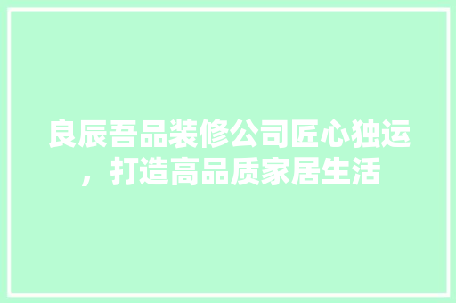 良辰吾品装修公司匠心独运，打造高品质家居生活