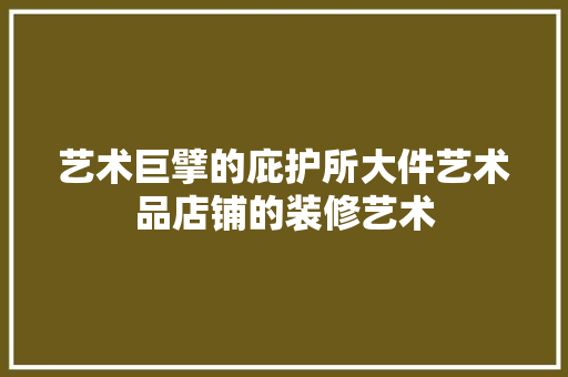 艺术巨擘的庇护所大件艺术品店铺的装修艺术