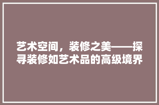艺术空间，装修之美——探寻装修如艺术品的高级境界