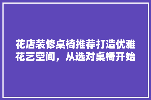 花店装修桌椅推荐打造优雅花艺空间，从选对桌椅开始 施工技术