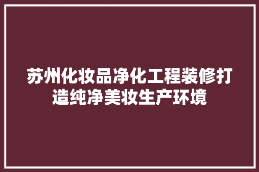 苏州化妆品净化工程装修打造纯净美妆生产环境