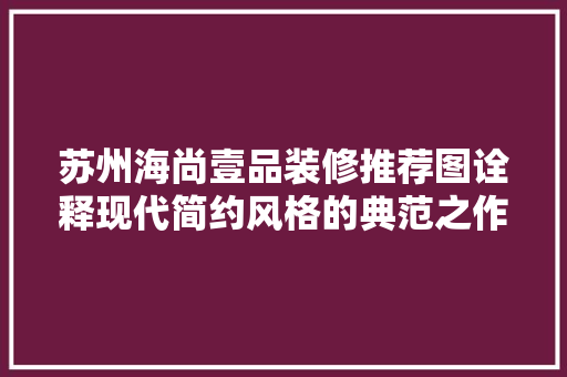 苏州海尚壹品装修推荐图诠释现代简约风格的典范之作 施工技术