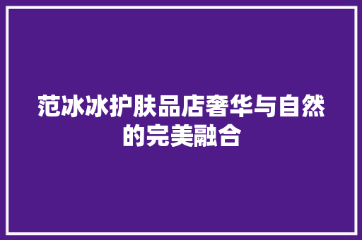 范冰冰护肤品店奢华与自然的完美融合 设计原则