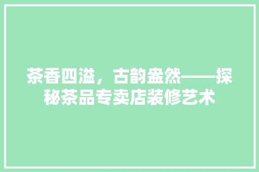 茶香四溢，古韵盎然——探秘茶品专卖店装修艺术