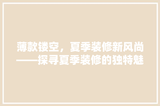 薄款镂空，夏季装修新风尚——探寻夏季装修的独特魅力
