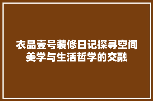 衣品壹号装修日记探寻空间美学与生活哲学的交融
