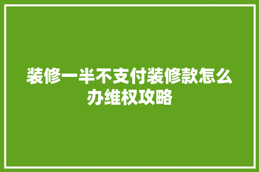 装修一半不支付装修款怎么办维权攻略
