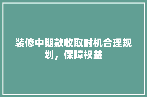 装修中期款收取时机合理规划，保障权益