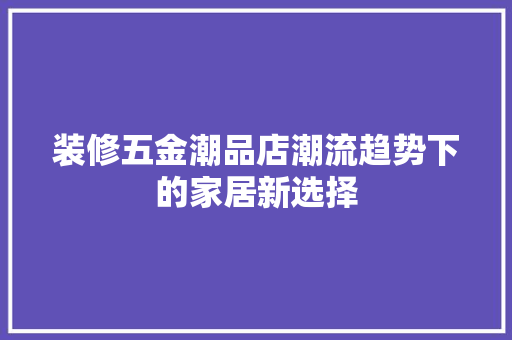 装修五金潮品店潮流趋势下的家居新选择