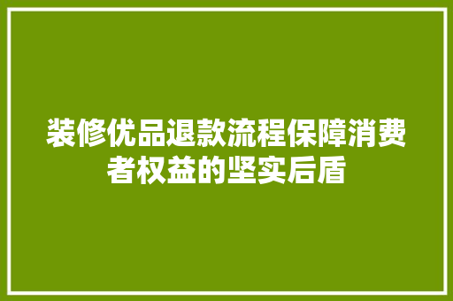 装修优品退款流程保障消费者权益的坚实后盾