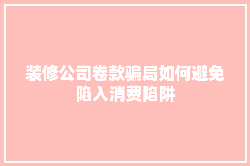 装修公司卷款骗局如何避免陷入消费陷阱
