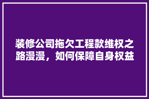 装修公司拖欠工程款维权之路漫漫，如何保障自身权益