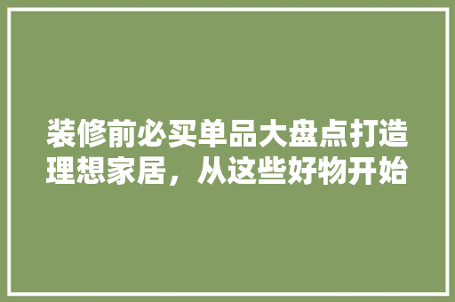 装修前必买单品大盘点打造理想家居，从这些好物开始